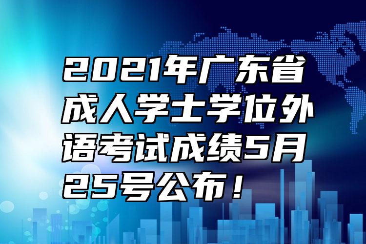 2021年广东省成人学士学位外语考试成绩5月25号公布！