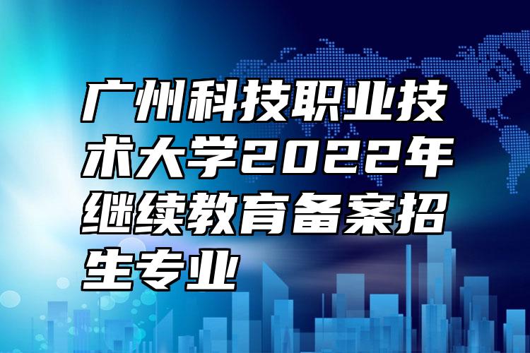广州科技职业技术大学2022年继续教育备案招生专业