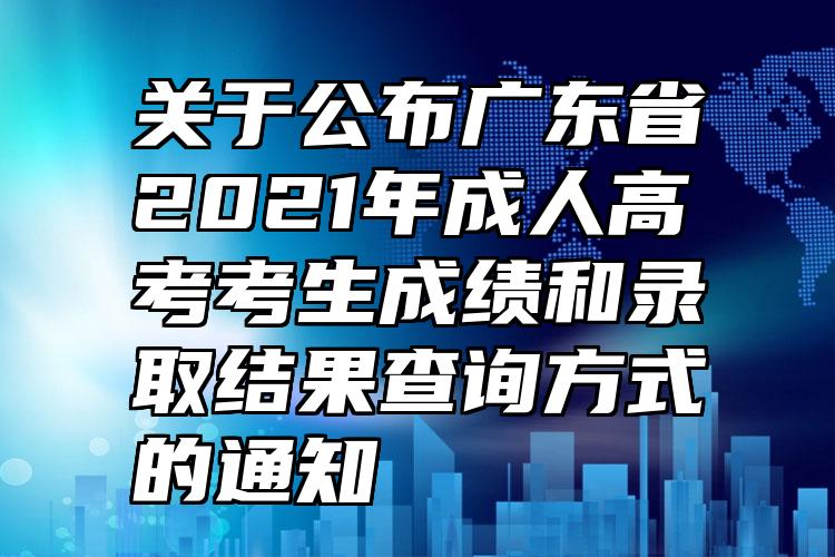 关于公布广东省2021年成人高考考生成绩和录取结果查询方式的通知