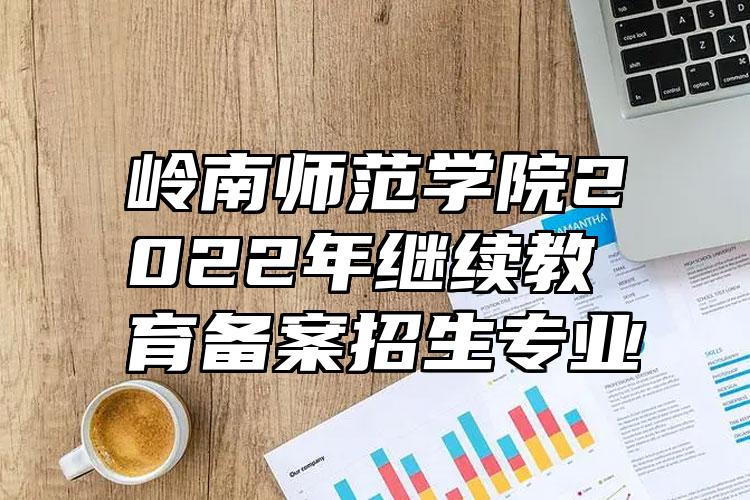 岭南师范学院2022年继续教育备案招生专业