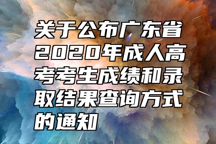 关于公布广东省2020年成人高考考生成绩和录取结果查询方式的通知