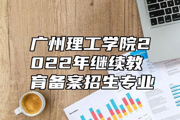 广州理工学院2022年继续教育备案招生专业