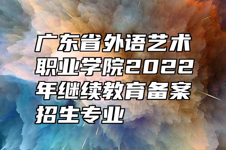 广东省外语艺术职业学院2022年继续教育备案招生专业
