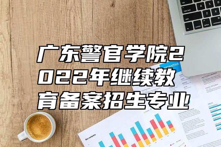广东警官学院2022年继续教育备案招生专业