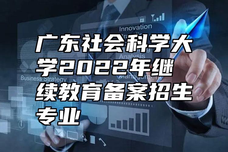 广东社会科学大学2022年继续教育备案招生专业