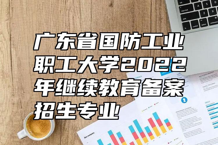 广东省国防工业职工大学2022年继续教育备案招生专业