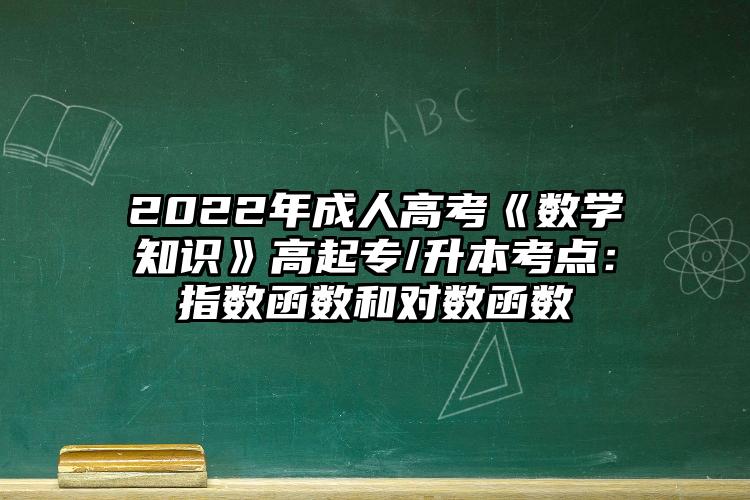 2022年成人高考《数学知识》高起专/升本考点：指数函数和对数函数
