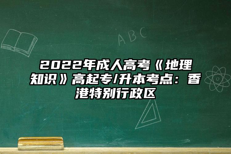 2022年成人高考《地理知识》高起专/升本考点：香港特别行政区