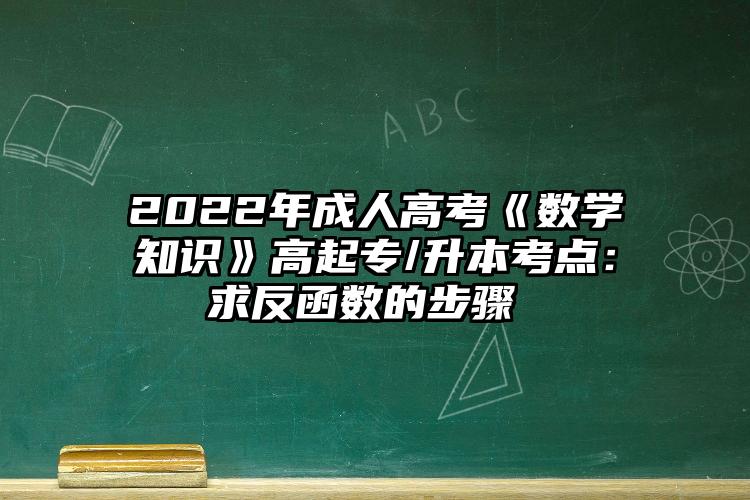 2022年成人高考《数学知识》高起专/升本考点：求反函数的步骤 