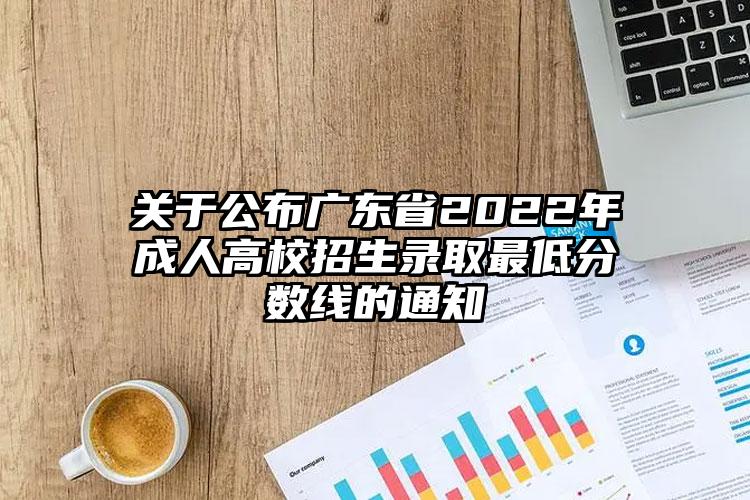 关于公布广东省2022年成人高校招生录取最低分数线的通知