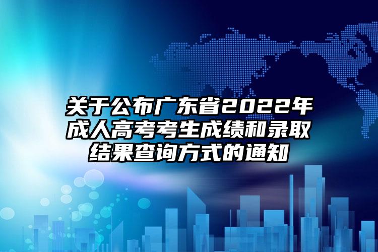 关于公布广东省2022年成人高考考生成绩和录取结果查询方式的通知