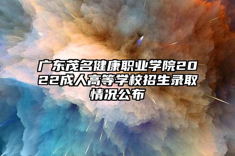 广东茂名健康职业学院2022成人高等学校招生录取情况公布